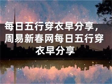 每日五行穿衣早分享，周易新春网每日五行穿衣早分享