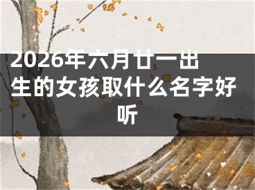 2026年六月廿一出生的女孩取什么名字好听