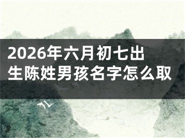 2026年六月初七出生陈姓男孩名字怎么取