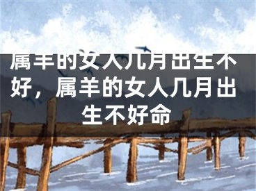 属羊的女人几月出生不好，属羊的女人几月出生不好命