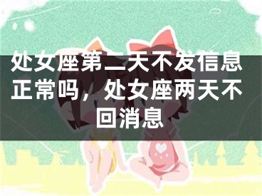 处女座第二天不发信息正常吗，处女座两天不回消息