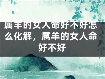 属羊的女人命好不好怎么化解，属羊的女人命好不好