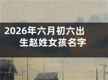 2026年六月初六出生赵姓女孩名字