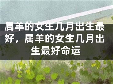 属羊的女生几月出生最好,属羊的女生几月出生最好命运