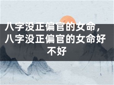 八字没正偏官的女命，八字没正偏官的女命好不好