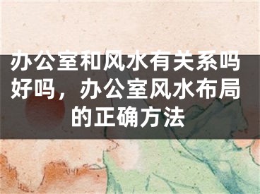办公室和风水有关系吗好吗，办公室风水布局的正确方法