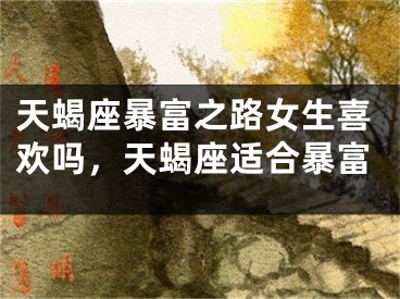 天蝎座暴富之路女生喜欢吗，天蝎座适合暴富