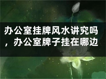 办公室挂牌风水讲究吗，办公室牌子挂在哪边