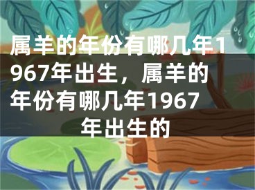 属羊的年份有哪几年1967年出生，属羊的年份有哪几年1967年出生的