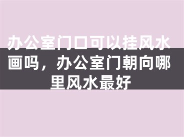 办公室门口可以挂风水画吗，办公室门朝向哪里风水最好
