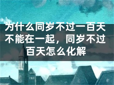 为什么同岁不过一百天不能在一起,同岁不过百天怎么化解