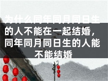 为什么同年同月同日生的人不能在一起结婚，同年同月同日生的人能不能结婚