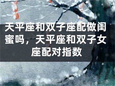 天平座和双子座配做闺蜜吗，天平座和双子女座配对指数