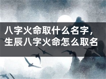 八字火命取什么名字，生辰八字火命怎么取名