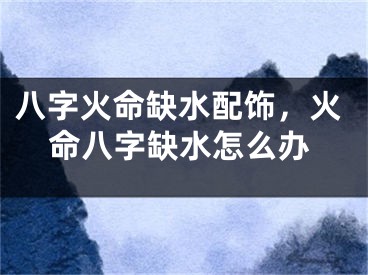 八字火命缺水配饰,火命八字缺水怎么办