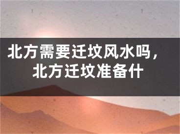 北方需要迁坟风水吗，北方迁坟准备什
