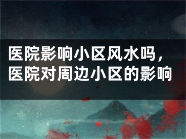 医院影响小区风水吗，医院对周边小区的影响