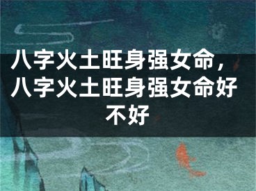 八字火土旺身强女命,八字火土旺身强女命好不好