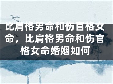 比肩格男命和伤官格女命，比肩格男命和伤官格女命婚姻如何