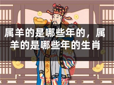 属羊的是哪些年的，属羊的是哪些年的生肖