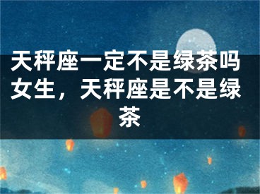 天秤座一定不是绿茶吗女生，天秤座是不是绿茶