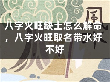 八字火旺缺土怎么解命，八字火旺取名带水好不好