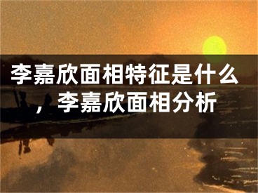 李嘉欣面相特征是什么，李嘉欣面相分析