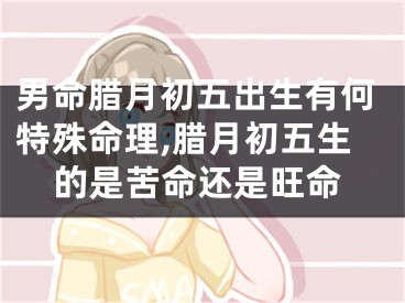 男命腊月初五出生有何特殊命理,腊月初五生的是苦命还是旺命