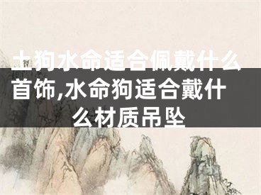 土狗水命适合佩戴什么首饰,水命狗适合戴什么材质吊坠