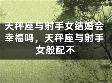天秤座与射手女结婚会幸福吗，天秤座与射手女般配不