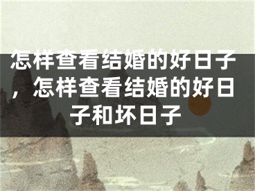 怎样查看结婚的好日子，怎样查看结婚的好日子和坏日子