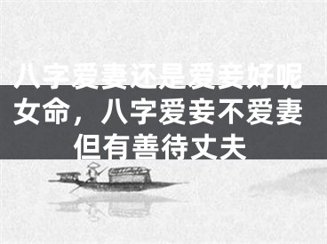 八字爱妻还是爱妾好呢女命，八字爱妾不爱妻但有善待丈夫