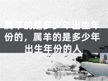 属羊的是多少年出生年份的,属羊的是多少年出生年份的人