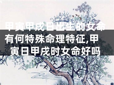 甲寅甲戌日出生的女命有何特殊命理特征,甲寅日甲戌时女命好吗