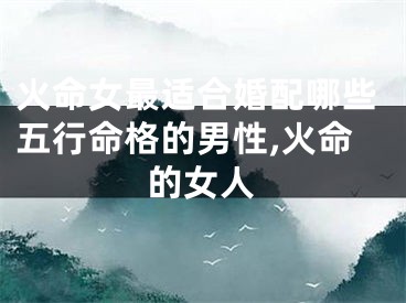 火命女最适合婚配哪些五行命格的男性,火命的女人
