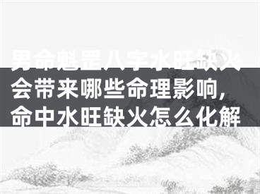 男命魁罡八字水旺缺火会带来哪些命理影响,命中水旺缺火怎么化解