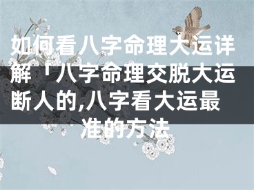 如何看八字命理大运详解「八字命理交脱大运断人的,八字看大运最准的方法