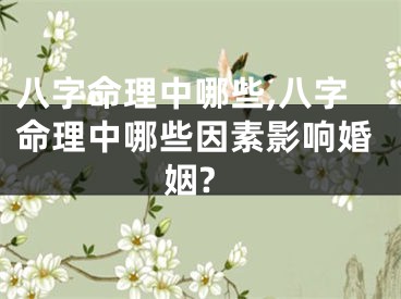 八字命理中哪些,八字命理中哪些因素影响婚姻?