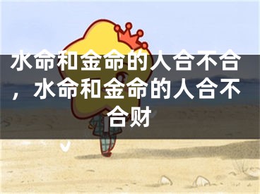 水命和金命的人合不合，水命和金命的人合不合财