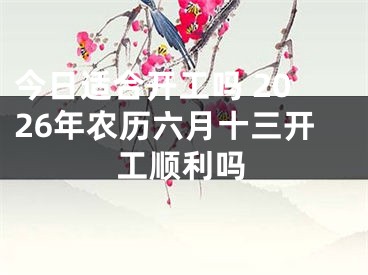 今日适合开工吗 2026年农历六月十三开工顺利吗