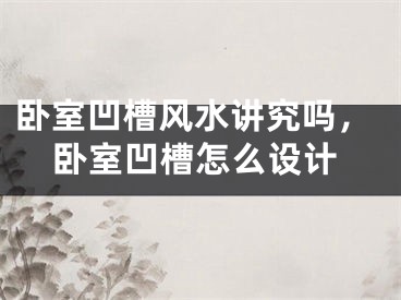 卧室凹槽风水讲究吗，卧室凹槽怎么设计