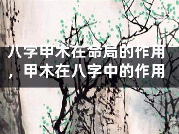 八字甲木在命局的作用，甲木在八字中的作用
