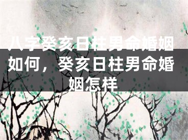 八字癸亥日柱男命婚姻如何，癸亥日柱男命婚姻怎样