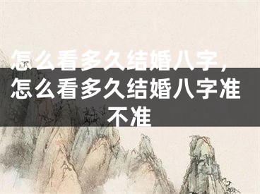 怎么看多久结婚八字，怎么看多久结婚八字准不准