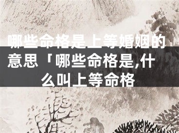 哪些命格是上等婚姻的意思「哪些命格是,什么叫上等命格