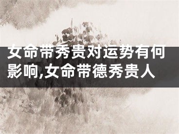 女命带秀贵对运势有何影响,女命带德秀贵人