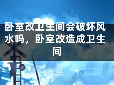 卧室改卫生间会破坏风水吗,卧室改造成卫生间