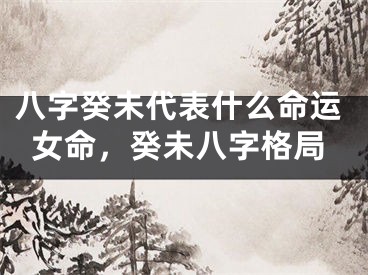 八字癸未代表什么命运女命，癸未八字格局