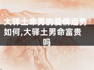大驿土命男的爱情运势如何,大驿土男命富贵吗