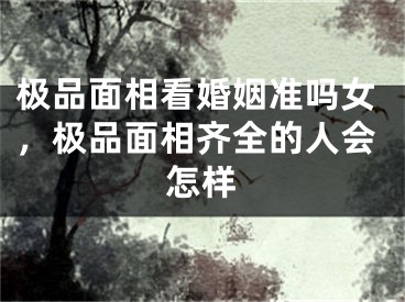 极品面相看婚姻准吗女，极品面相齐全的人会怎样